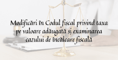 Modificări în Codul fiscal privind TVA și examinarea cazului de încălcare fiscală