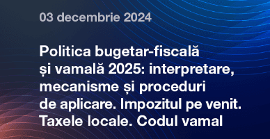 03 decembrie - Politica bugetar-fiscală și vamală 2025: interpretare, mecanisme și proceduri de aplicare.  Impozitul pe venit. Taxele locale. Codul vamal